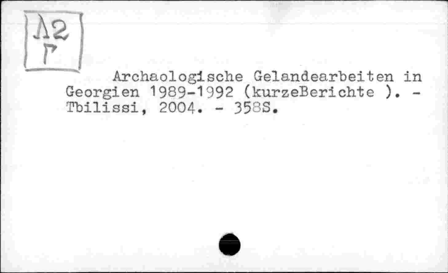 ﻿Archäologische Gelandearbeiten in Georgien 1989-1992 (kurzeBerichte ). -Tbilissi, 2004. - 358S.